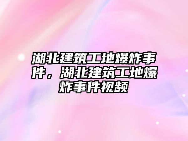 湖北建筑工地爆炸事件，湖北建筑工地爆炸事件視頻