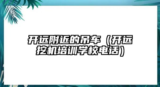 開遠(yuǎn)附近的吊車（開遠(yuǎn)挖機(jī)培訓(xùn)學(xué)校電話）