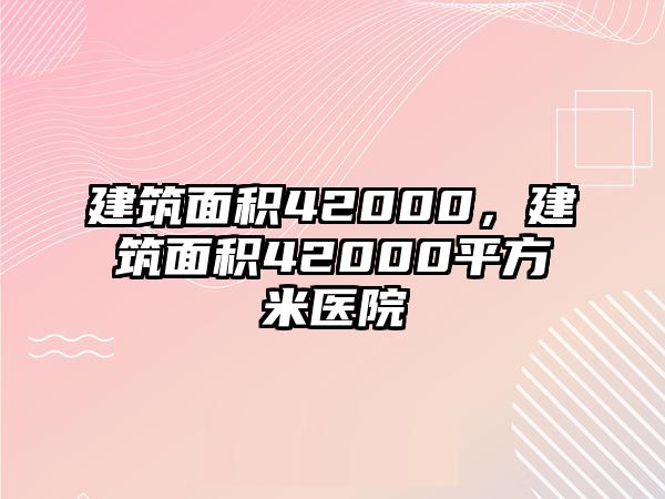 建筑面積42000，建筑面積42000平方米醫(yī)院