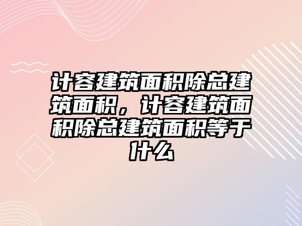 計容建筑面積除總建筑面積，計容建筑面積除總建筑面積等于什么