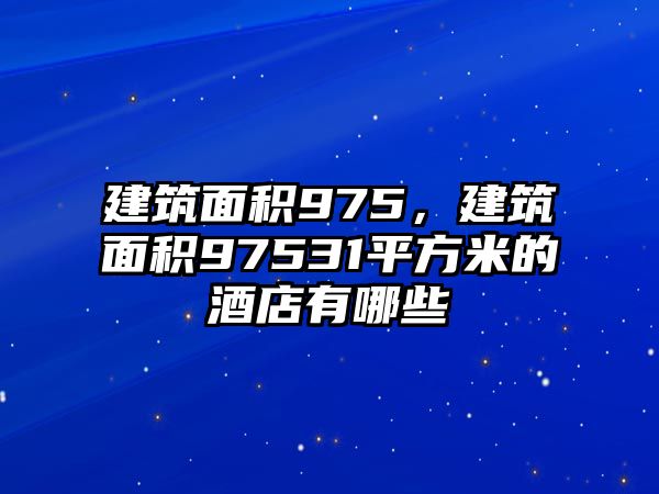 建筑面積975，建筑面積97531平方米的酒店有哪些