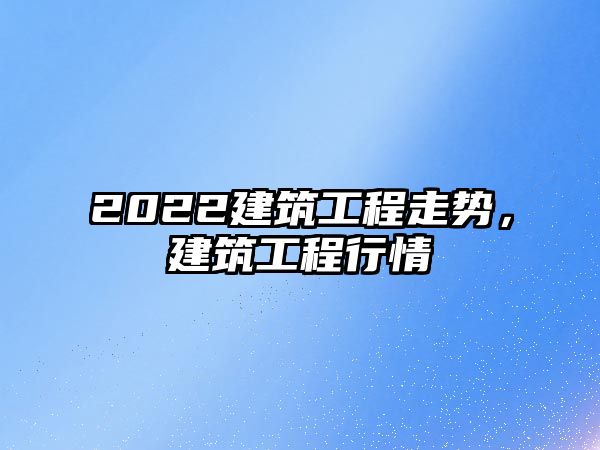 2022建筑工程走勢，建筑工程行情