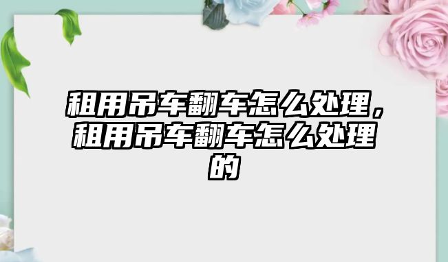 租用吊車翻車怎么處理，租用吊車翻車怎么處理的