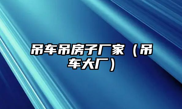 吊車吊房子廠家（吊車大廠）