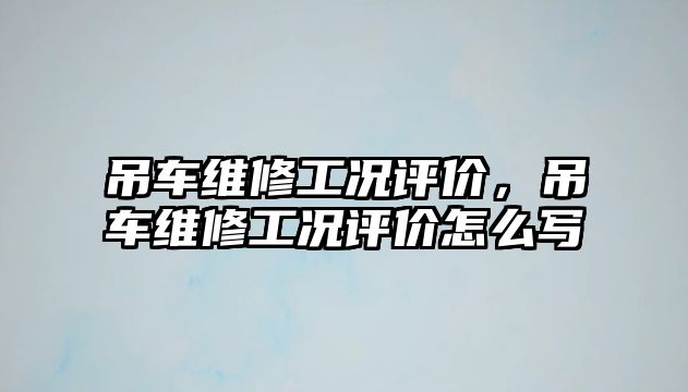 吊車維修工況評價，吊車維修工況評價怎么寫