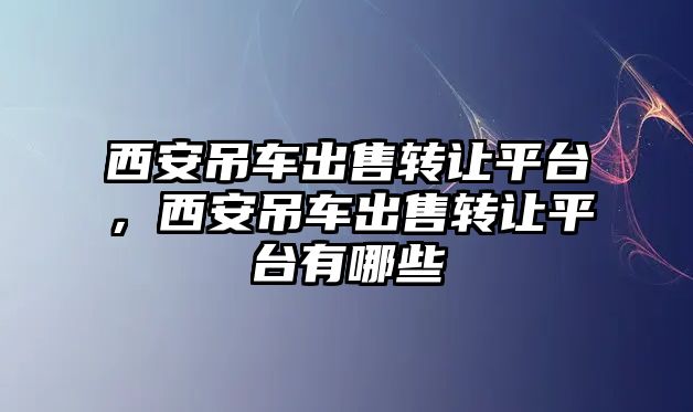 西安吊車出售轉讓平臺，西安吊車出售轉讓平臺有哪些