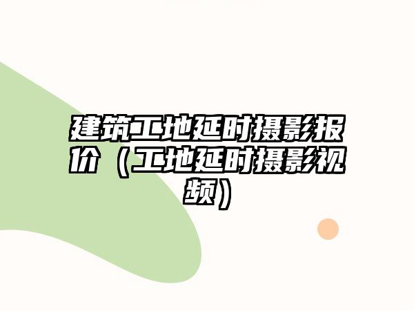 建筑工地延時攝影報價（工地延時攝影視頻）