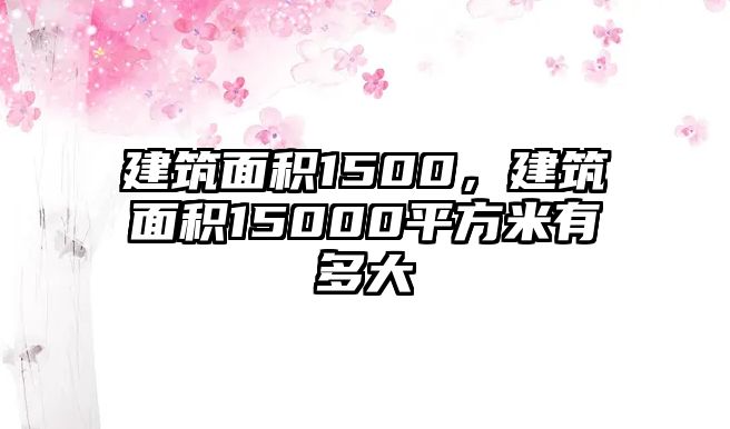 建筑面積1500，建筑面積15000平方米有多大