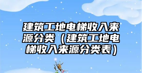 建筑工地電梯收入來(lái)源分類（建筑工地電梯收入來(lái)源分類表）