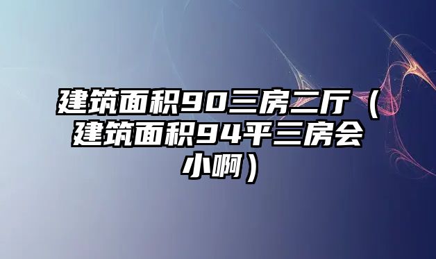 建筑面積90三房二廳（建筑面積94平三房會小啊）