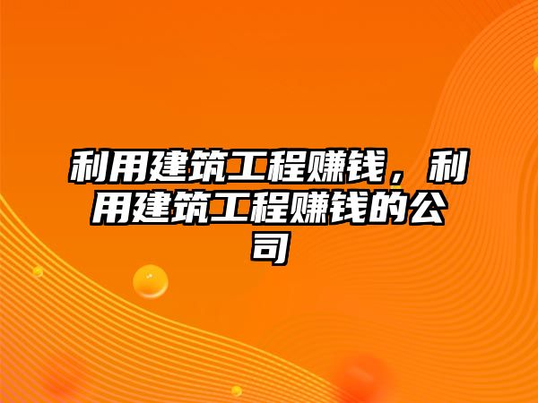 利用建筑工程賺錢，利用建筑工程賺錢的公司