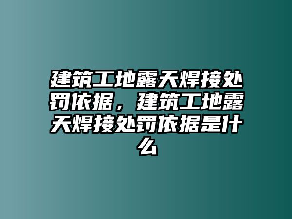 建筑工地露天焊接處罰依據(jù)，建筑工地露天焊接處罰依據(jù)是什么