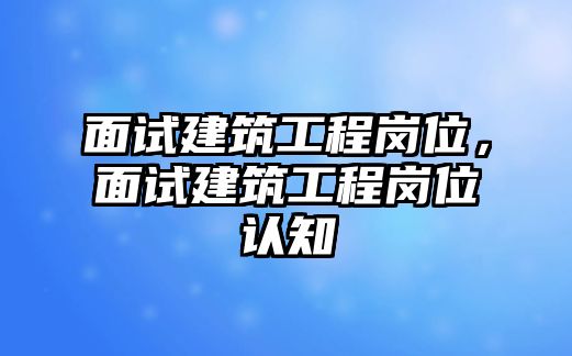 面試建筑工程崗位，面試建筑工程崗位認(rèn)知