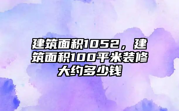 建筑面積1052，建筑面積100平米裝修大約多少錢