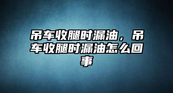 吊車收腿時(shí)漏油，吊車收腿時(shí)漏油怎么回事