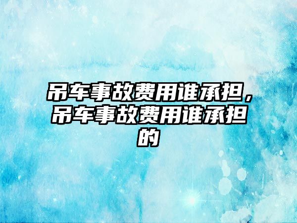 吊車事故費用誰承擔，吊車事故費用誰承擔的